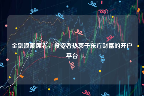 金融浪潮席卷，投资者热衷于东方财富的开户平台