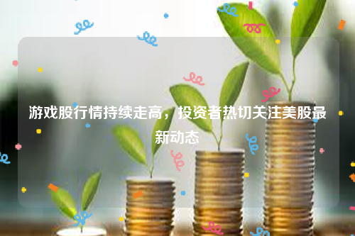 游戏股行情持续走高，投资者热切关注美股最新动态