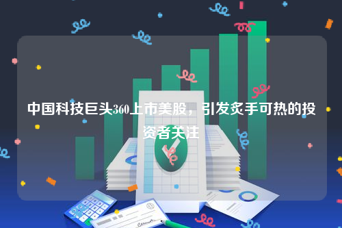 中国科技巨头360上市美股，引发炙手可热的投资者关注