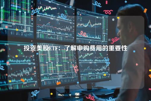 投资美股ETF：了解申购费用的重要性