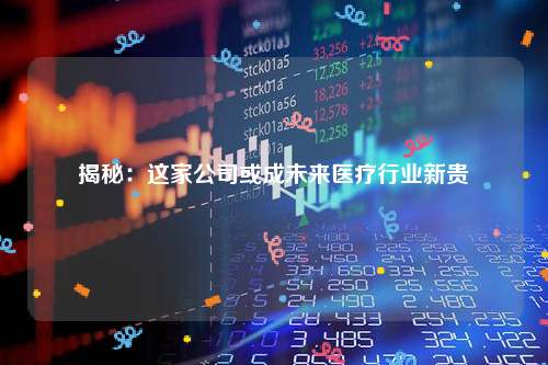 揭秘：这家公司或成未来医疗行业新贵