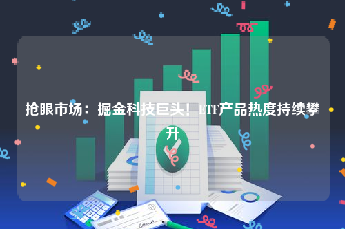 抢眼市场：掘金科技巨头！ETF产品热度持续攀升