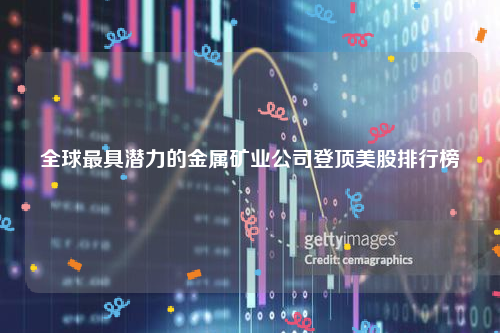 全球最具潜力的金属矿业公司登顶美股排行榜