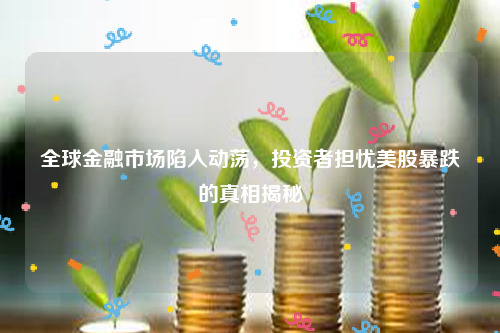 全球金融市场陷入动荡，投资者担忧美股暴跌的真相揭秘