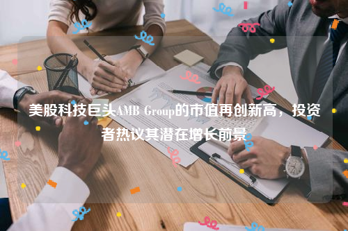 美股科技巨头AMB Group的市值再创新高，投资者热议其潜在增长前景