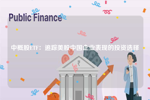 中概股ETF：追踪美股中国企业表现的投资选择