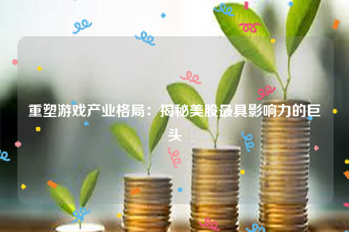 重塑游戏产业格局：揭秘美股最具影响力的巨头