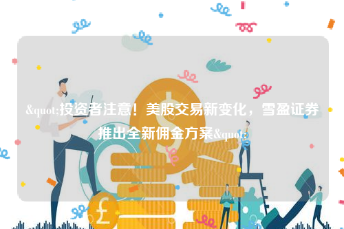 "投资者注意！美股交易新变化，雪盈证券推出全新佣金方案"