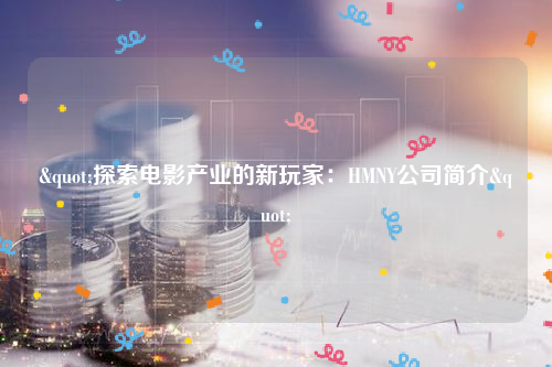 "探索电影产业的新玩家：HMNY公司简介"