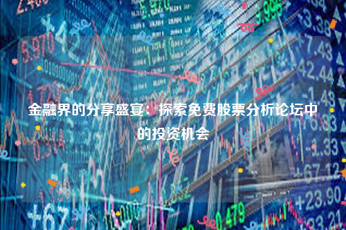 金融界的分享盛宴：探索免费股票分析论坛中的投资机会