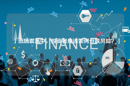 「市场震荡中，投资者应该如何分散风险？」