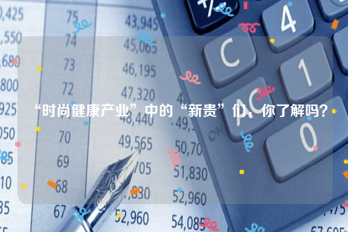 “时尚健康产业”中的“新贵”们，你了解吗？