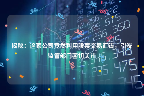 揭秘：这家公司竟然利用股票交易汇钱，引发监管部门密切关注