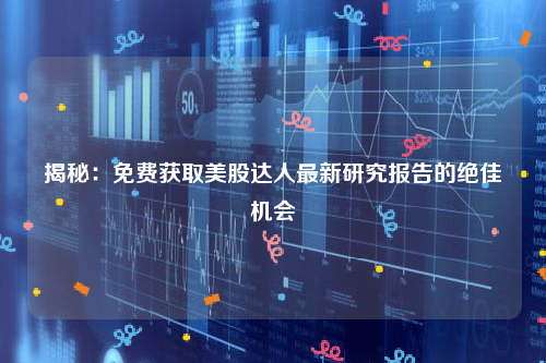 揭秘：免费获取美股达人最新研究报告的绝佳机会