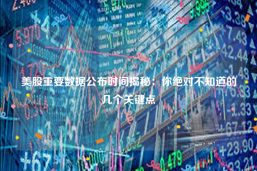 美股重要数据公布时间揭秘：你绝对不知道的几个关键点