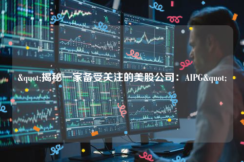 "揭秘一家备受关注的美股公司：AIPG"