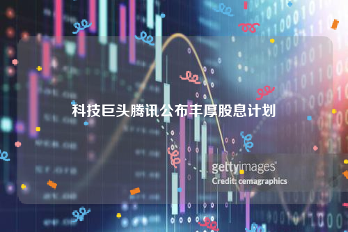 科技巨头腾讯公布丰厚股息计划