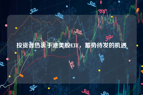 投资者热衷于港美股ETF，蓄势待发的机遇