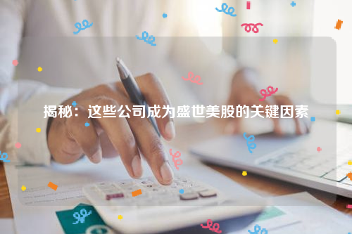 揭秘：这些公司成为盛世美股的关键因素