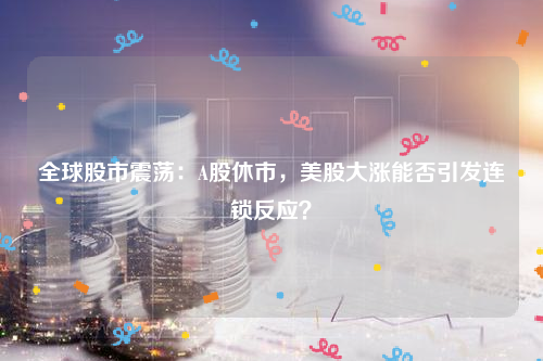 全球股市震荡：A股休市，美股大涨能否引发连锁反应？