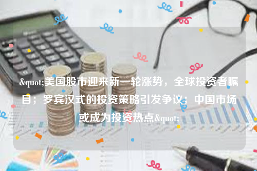 "美国股市迎来新一轮涨势，全球投资者瞩目；罗宾汉式的投资策略引发争议；中国市场或成为投资热点"