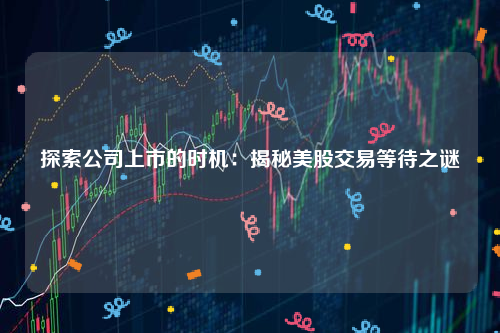 探索公司上市的时机：揭秘美股交易等待之谜