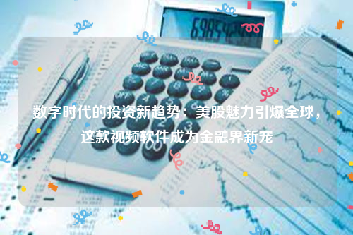 数字时代的投资新趋势：美股魅力引爆全球，这款视频软件成为金融界新宠