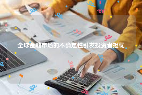 全球金融市场的不确定性引发投资者担忧