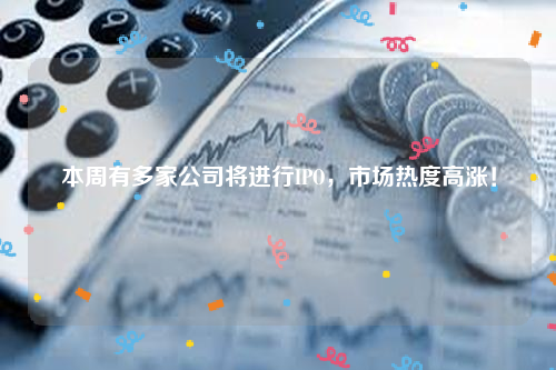 本周有多家公司将进行IPO，市场热度高涨！