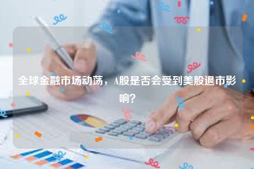 全球金融市场动荡，A股是否会受到美股退市影响？