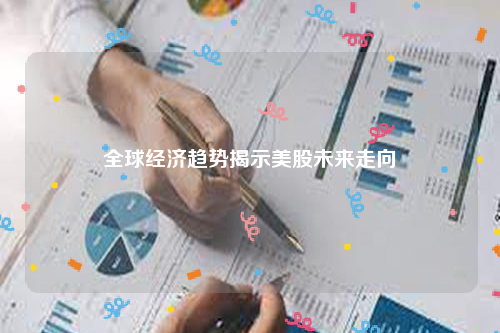 全球经济趋势揭示美股未来走向