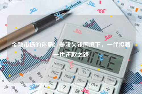 金融市场的迷局：美股欠钱困境下，一代接着一代还款之路