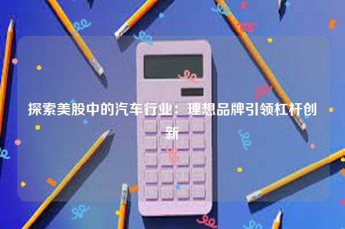 探索美股中的汽车行业：理想品牌引领杠杆创新