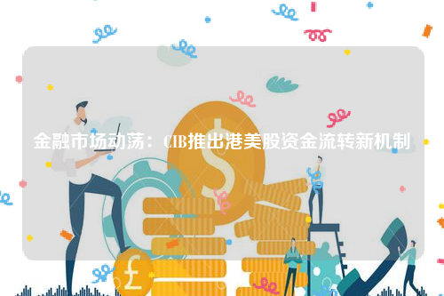 金融市场动荡：CIB推出港美股资金流转新机制