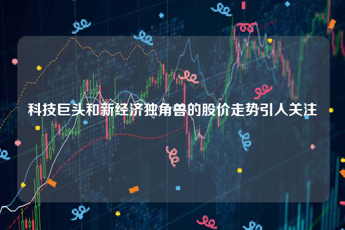 科技巨头和新经济独角兽的股价走势引人关注