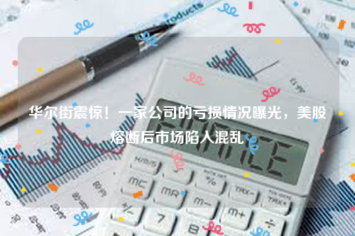 华尔街震惊！一家公司的亏损情况曝光，美股熔断后市场陷入混乱