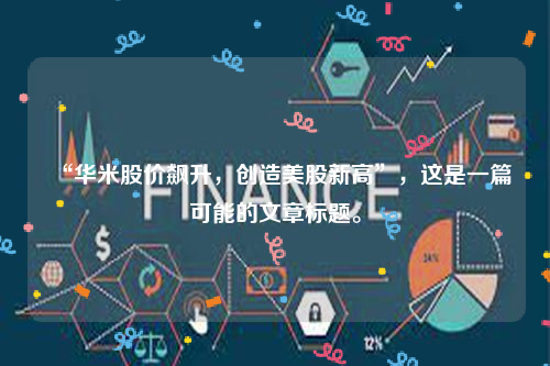 “华米股价飙升，创造美股新高”，这是一篇可能的文章标题。