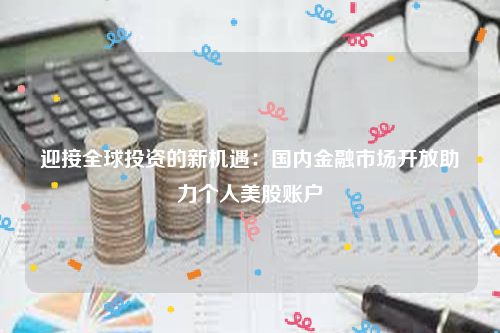 迎接全球投资的新机遇：国内金融市场开放助力个人美股账户