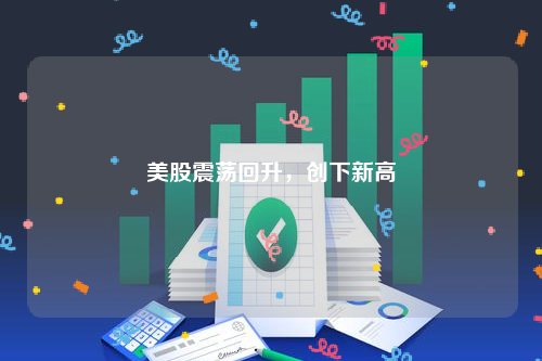 美股震荡回升，创下新高