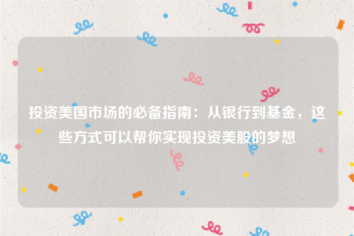 投资美国市场的必备指南：从银行到基金，这些方式可以帮你实现投资美股的梦想