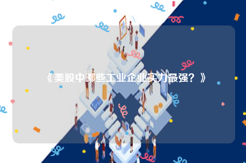 《美股中哪些工业企业实力最强？》