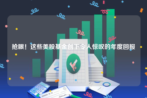 抢眼！这些美股基金创下令人惊叹的年度回报