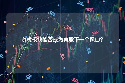 游戏板块能否成为美股下一个风口？