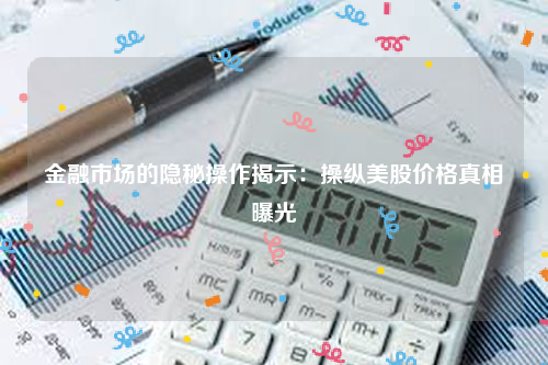 金融市场的隐秘操作揭示：操纵美股价格真相曝光