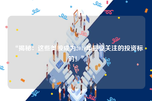 “揭秘：这些美股成为2019年最受关注的投资标的！”