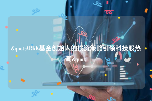 "ARKK基金创始人的投资策略引领科技股热潮"