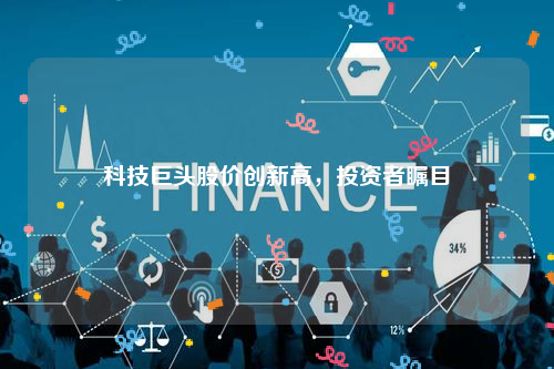 科技巨头股价创新高，投资者瞩目