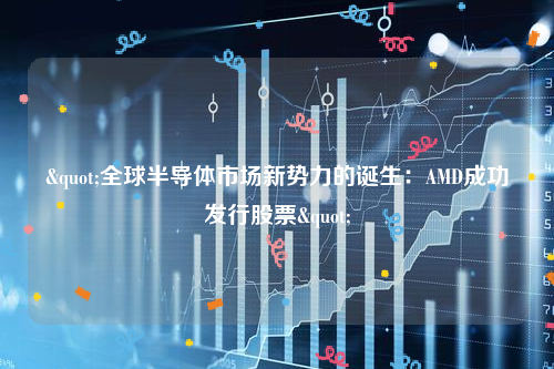 "全球半导体市场新势力的诞生：AMD成功发行股票"