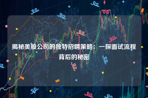 揭秘美股公司的独特招聘策略：一探面试流程背后的秘密