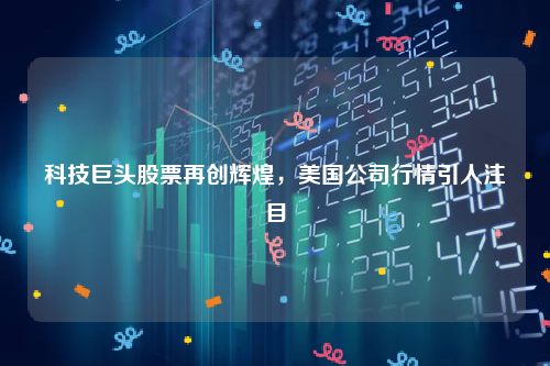 科技巨头股票再创辉煌，美国公司行情引人注目